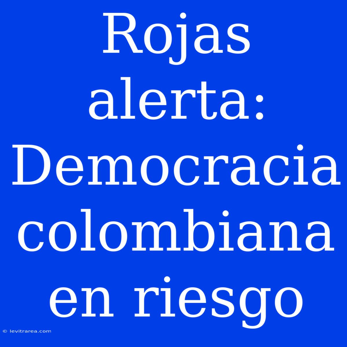 Rojas Alerta: Democracia Colombiana En Riesgo