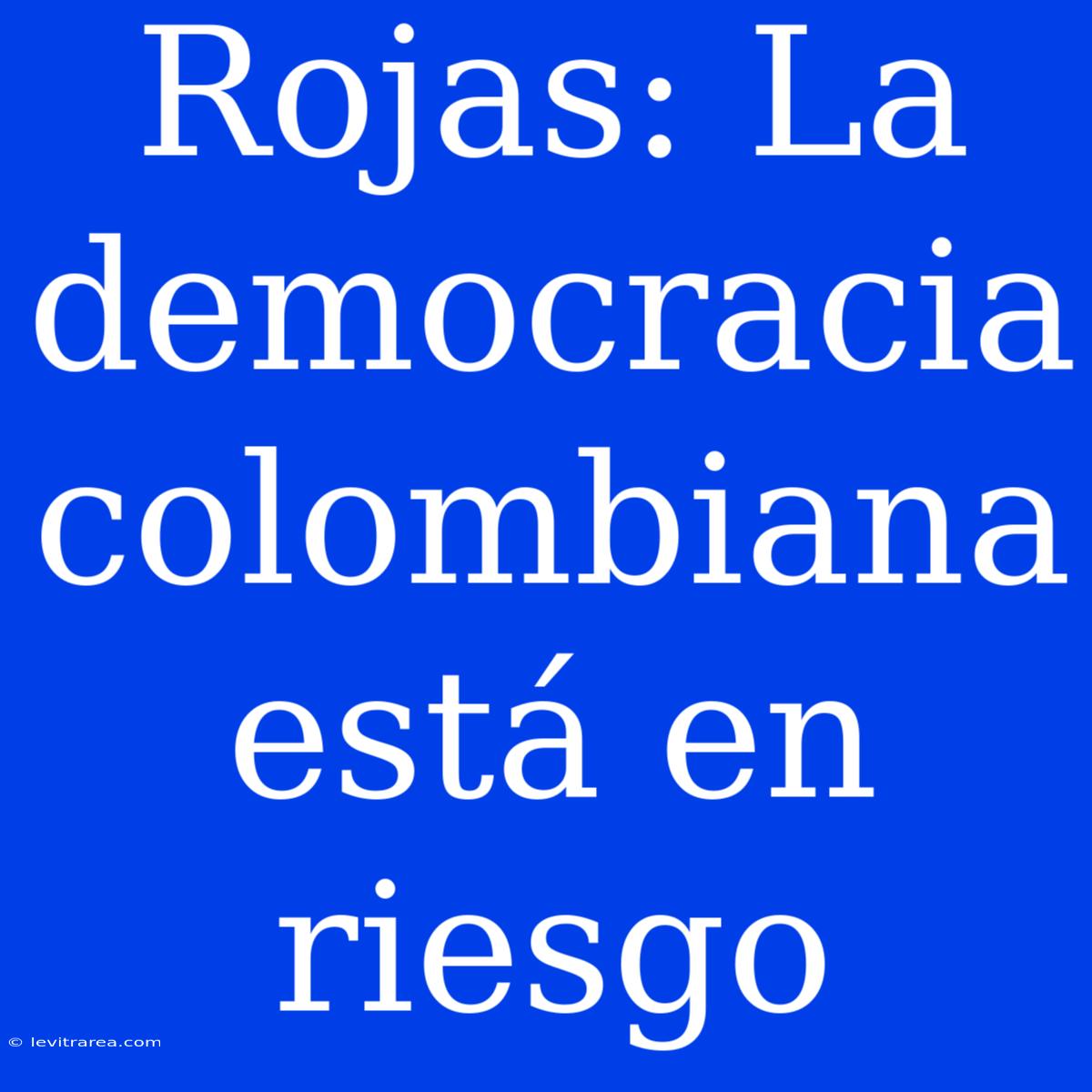 Rojas: La Democracia Colombiana Está En Riesgo