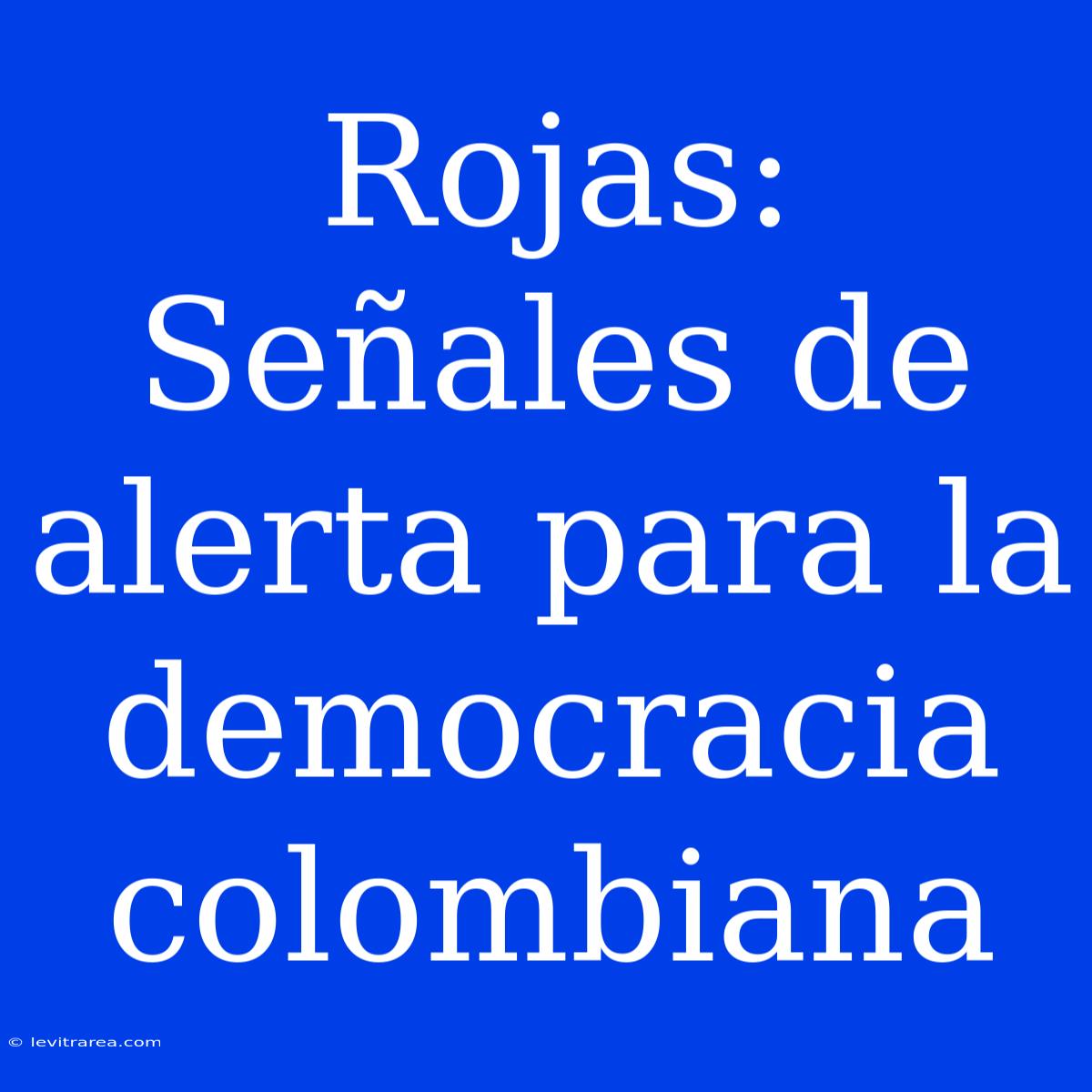 Rojas: Señales De Alerta Para La Democracia Colombiana