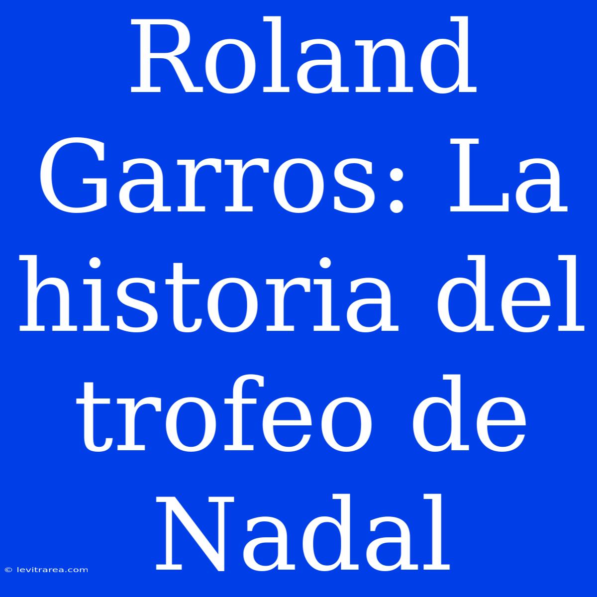 Roland Garros: La Historia Del Trofeo De Nadal