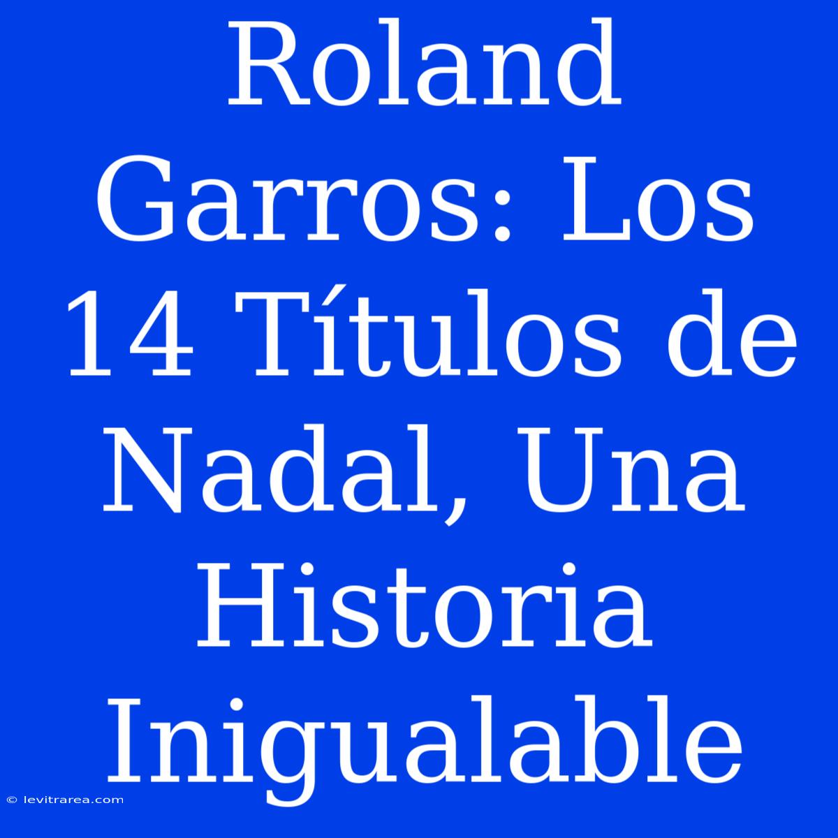 Roland Garros: Los 14 Títulos De Nadal, Una Historia Inigualable