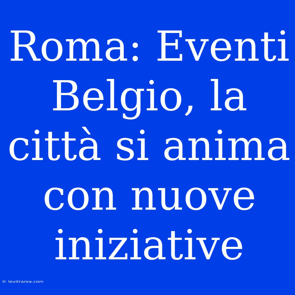 Roma: Eventi Belgio, La Città Si Anima Con Nuove Iniziative