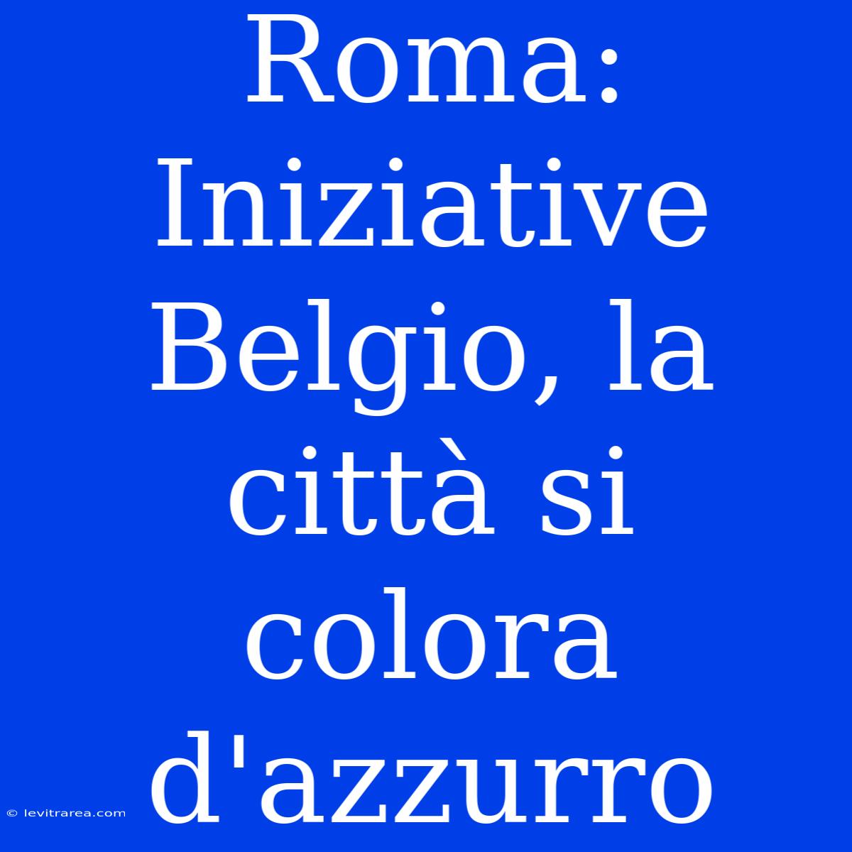 Roma: Iniziative Belgio, La Città Si Colora D'azzurro