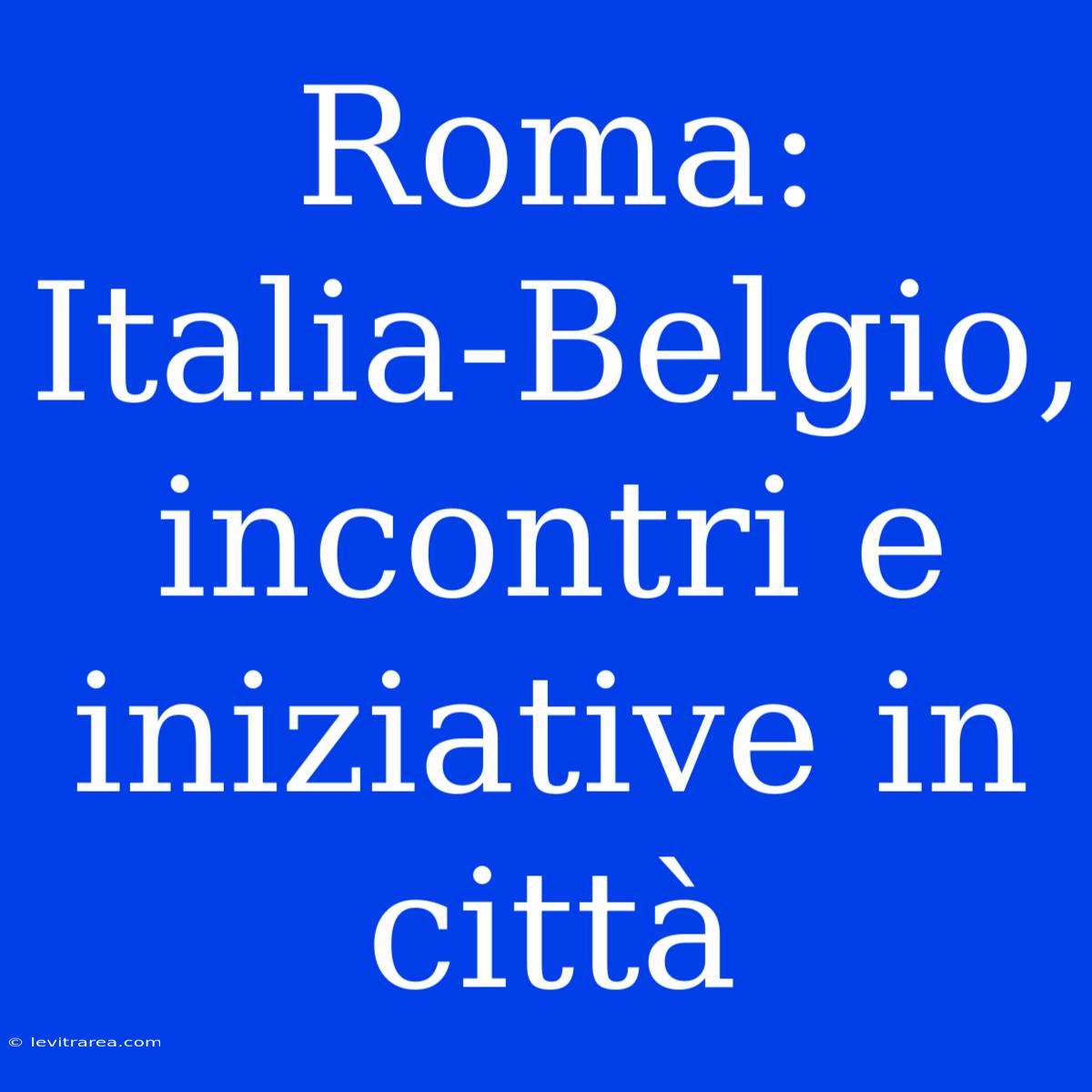 Roma: Italia-Belgio, Incontri E Iniziative In Città