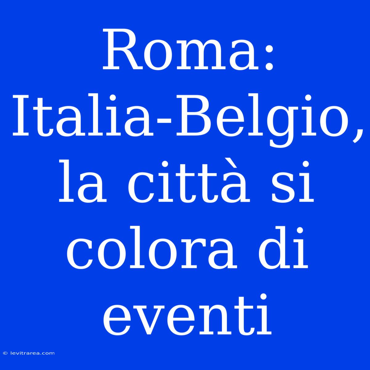 Roma: Italia-Belgio, La Città Si Colora Di Eventi