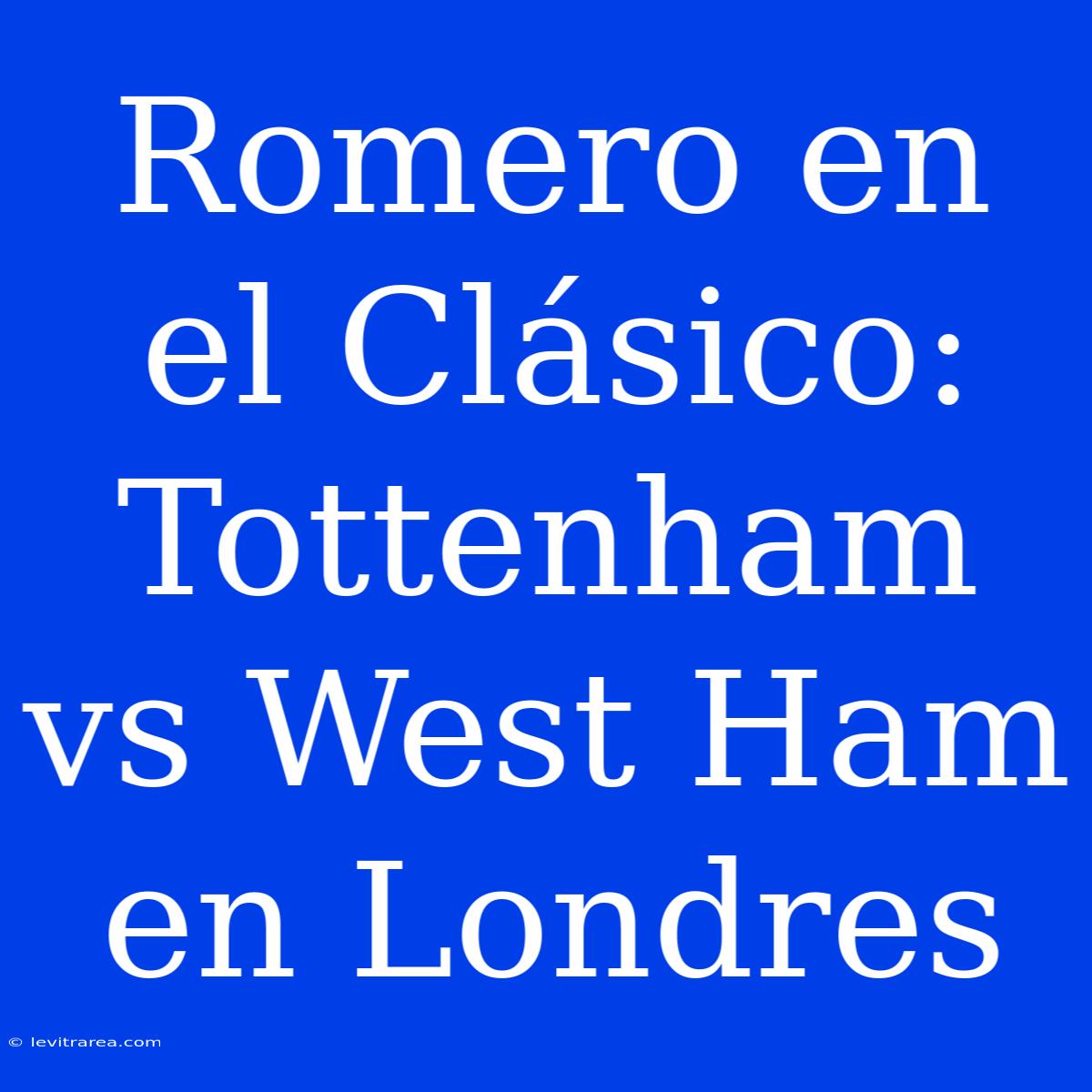 Romero En El Clásico: Tottenham Vs West Ham En Londres