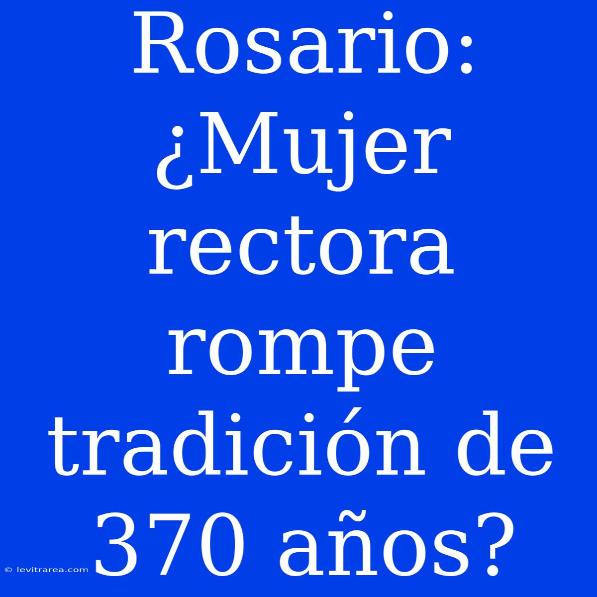 Rosario: ¿Mujer Rectora Rompe Tradición De 370 Años?