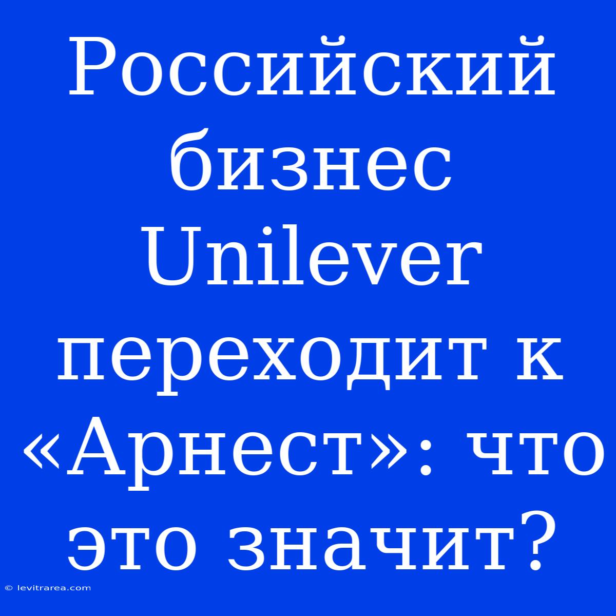 Российский Бизнес Unilever Переходит К «Арнест»: Что Это Значит?