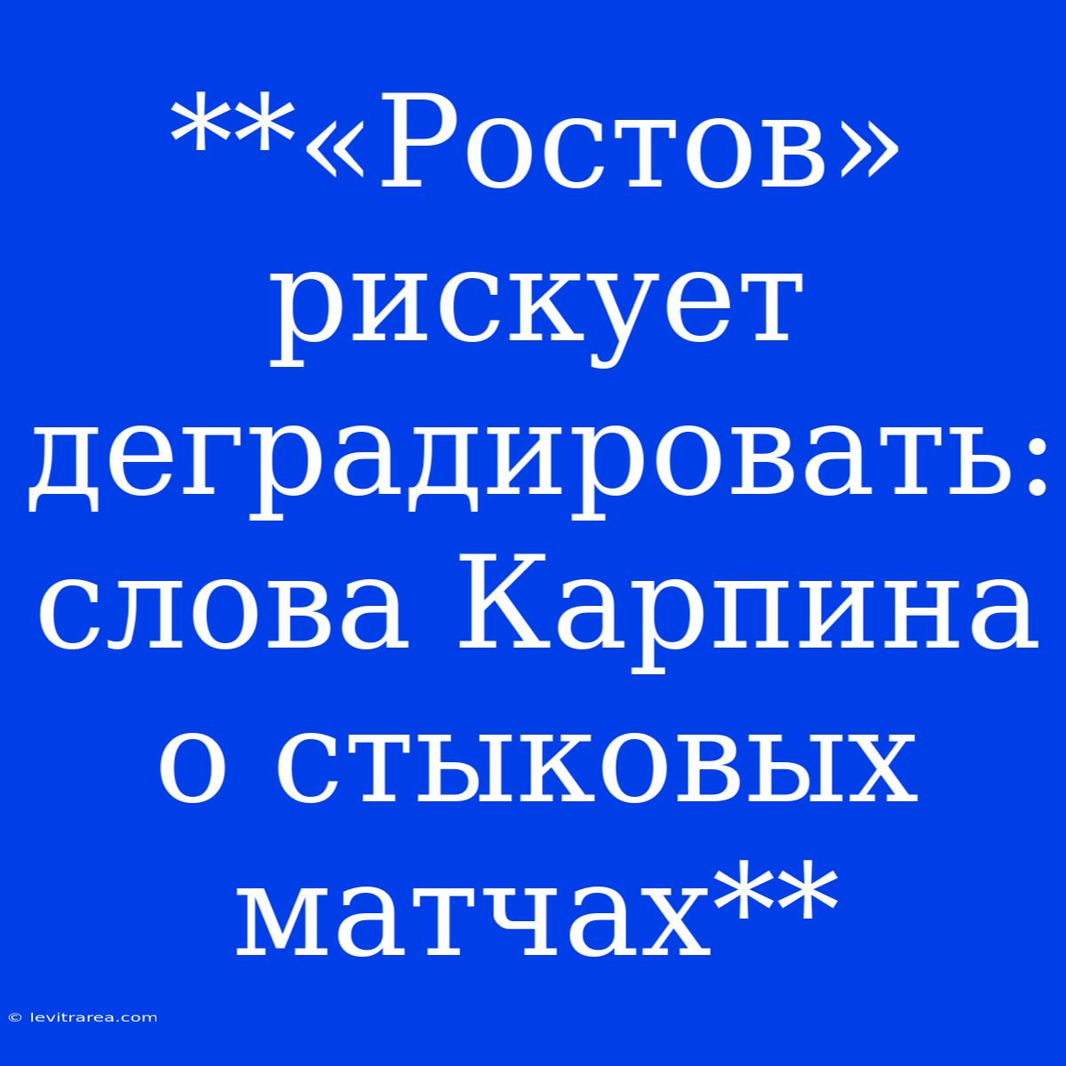 **«Ростов» Рискует Деградировать: Слова Карпина О Стыковых Матчах**