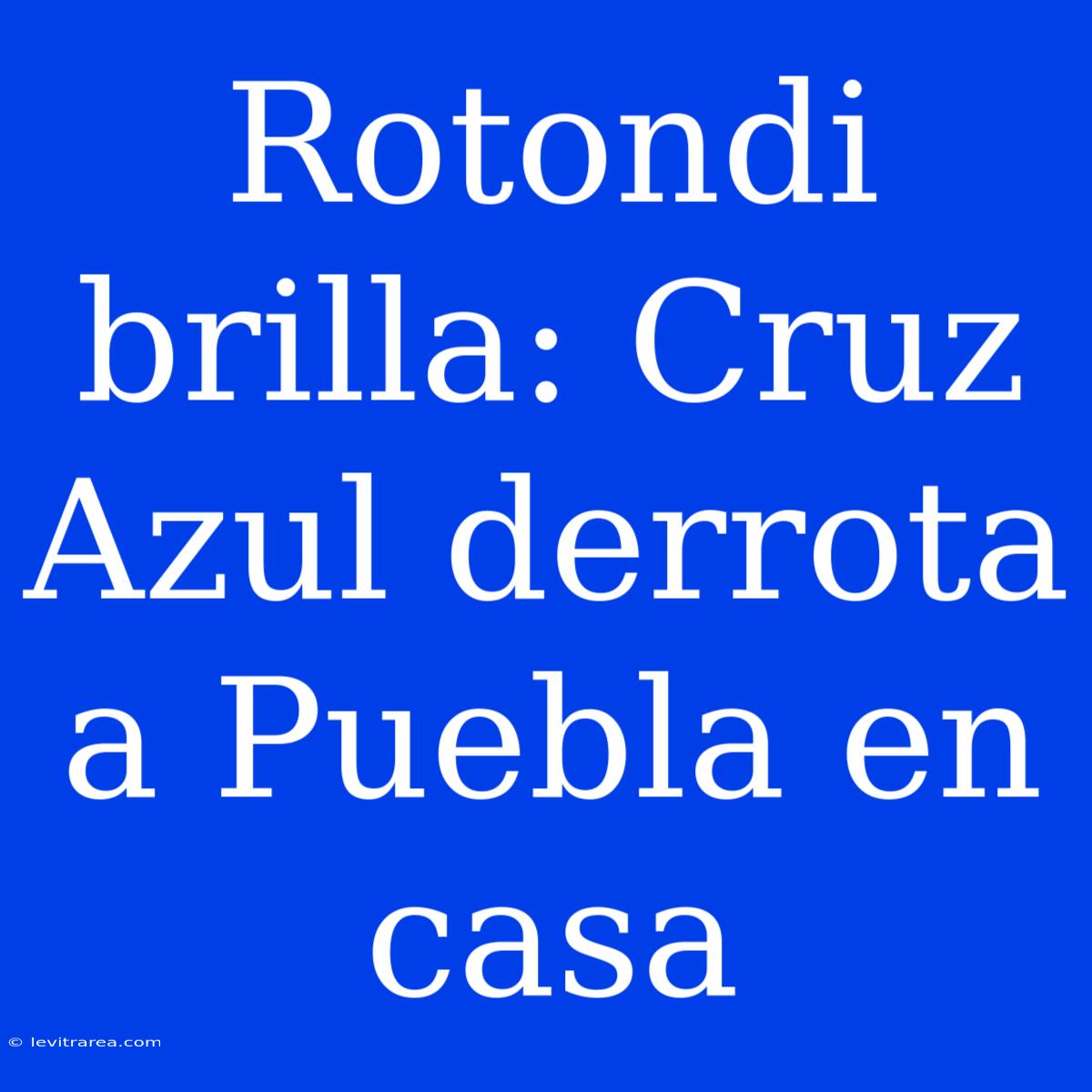 Rotondi Brilla: Cruz Azul Derrota A Puebla En Casa