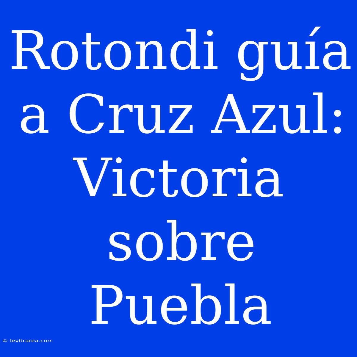 Rotondi Guía A Cruz Azul: Victoria Sobre Puebla 