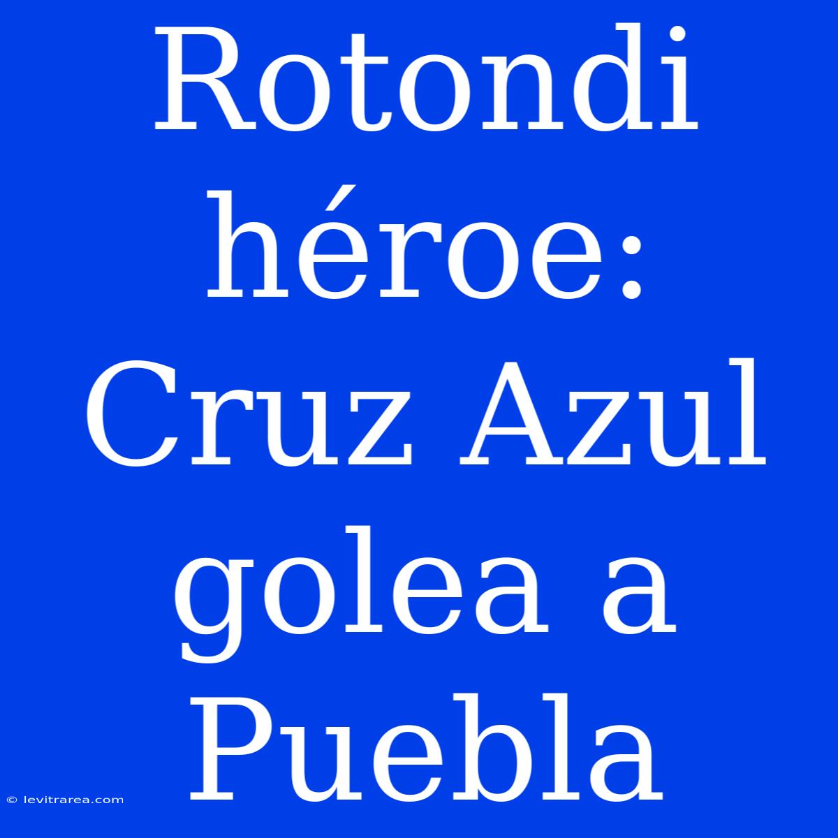 Rotondi Héroe: Cruz Azul Golea A Puebla 