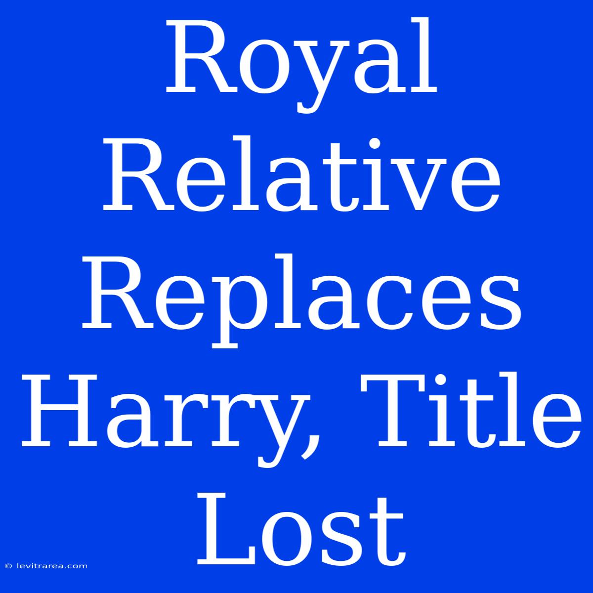 Royal Relative Replaces Harry, Title Lost