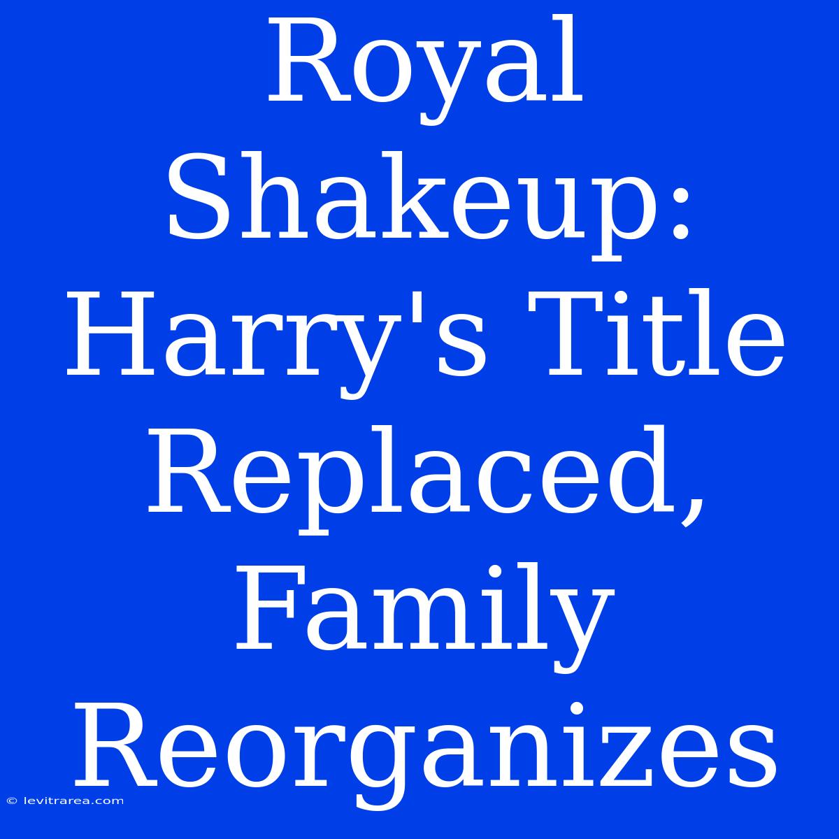 Royal Shakeup: Harry's Title Replaced, Family Reorganizes