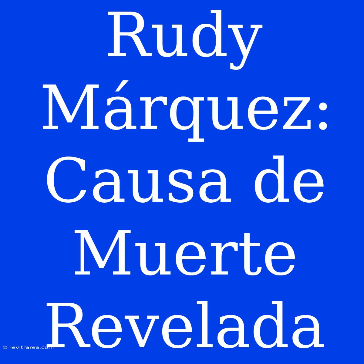 Rudy Márquez: Causa De Muerte Revelada