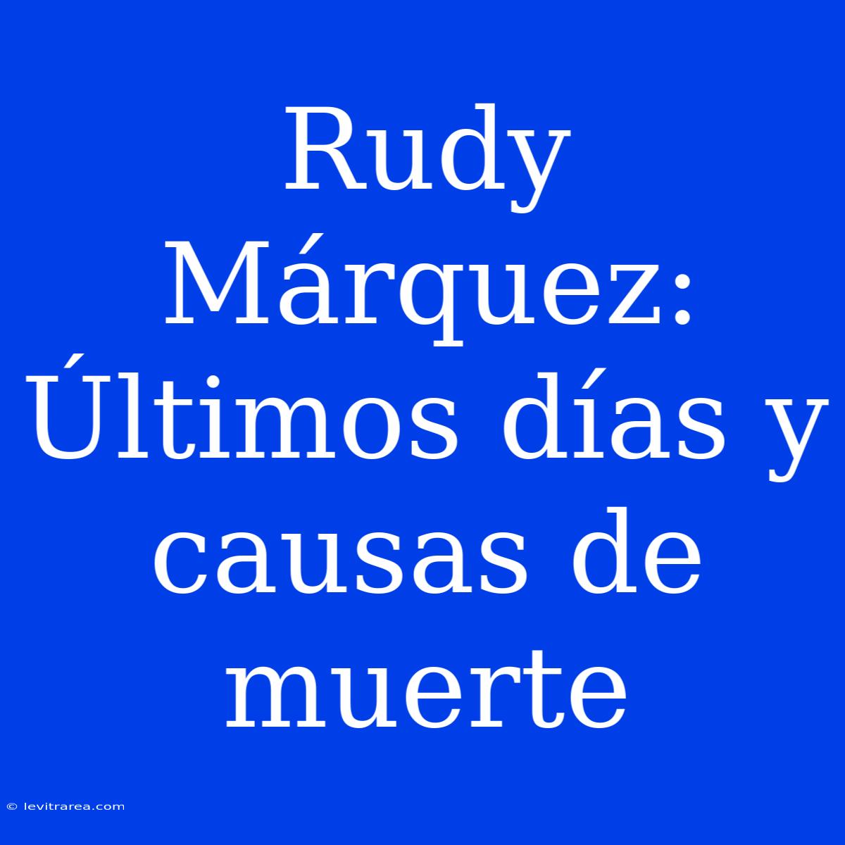 Rudy Márquez: Últimos Días Y Causas De Muerte