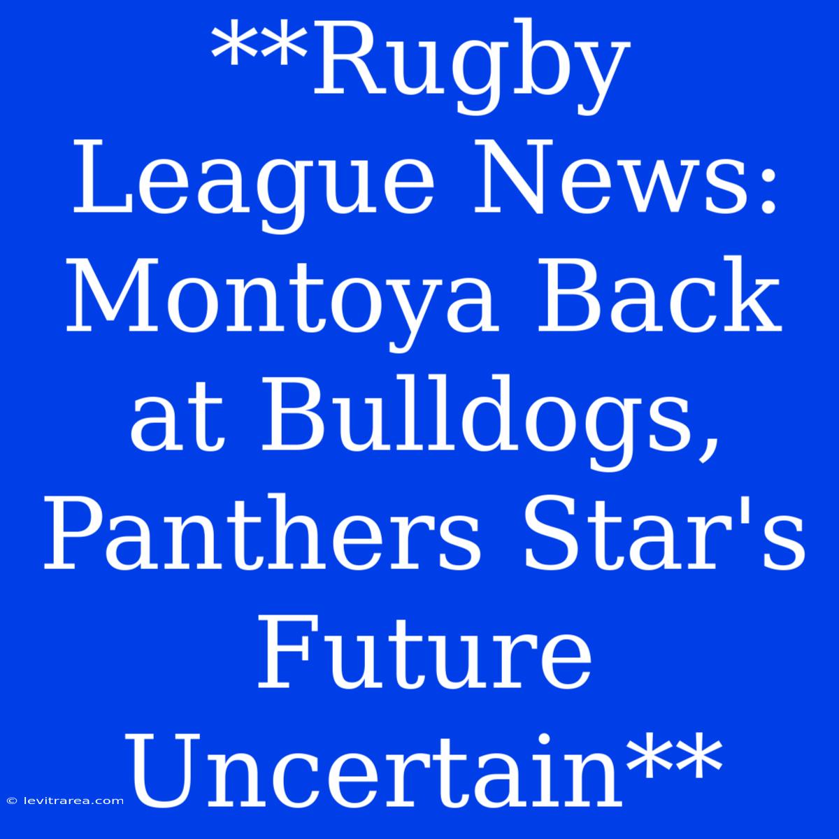 **Rugby League News: Montoya Back At Bulldogs, Panthers Star's Future Uncertain** 