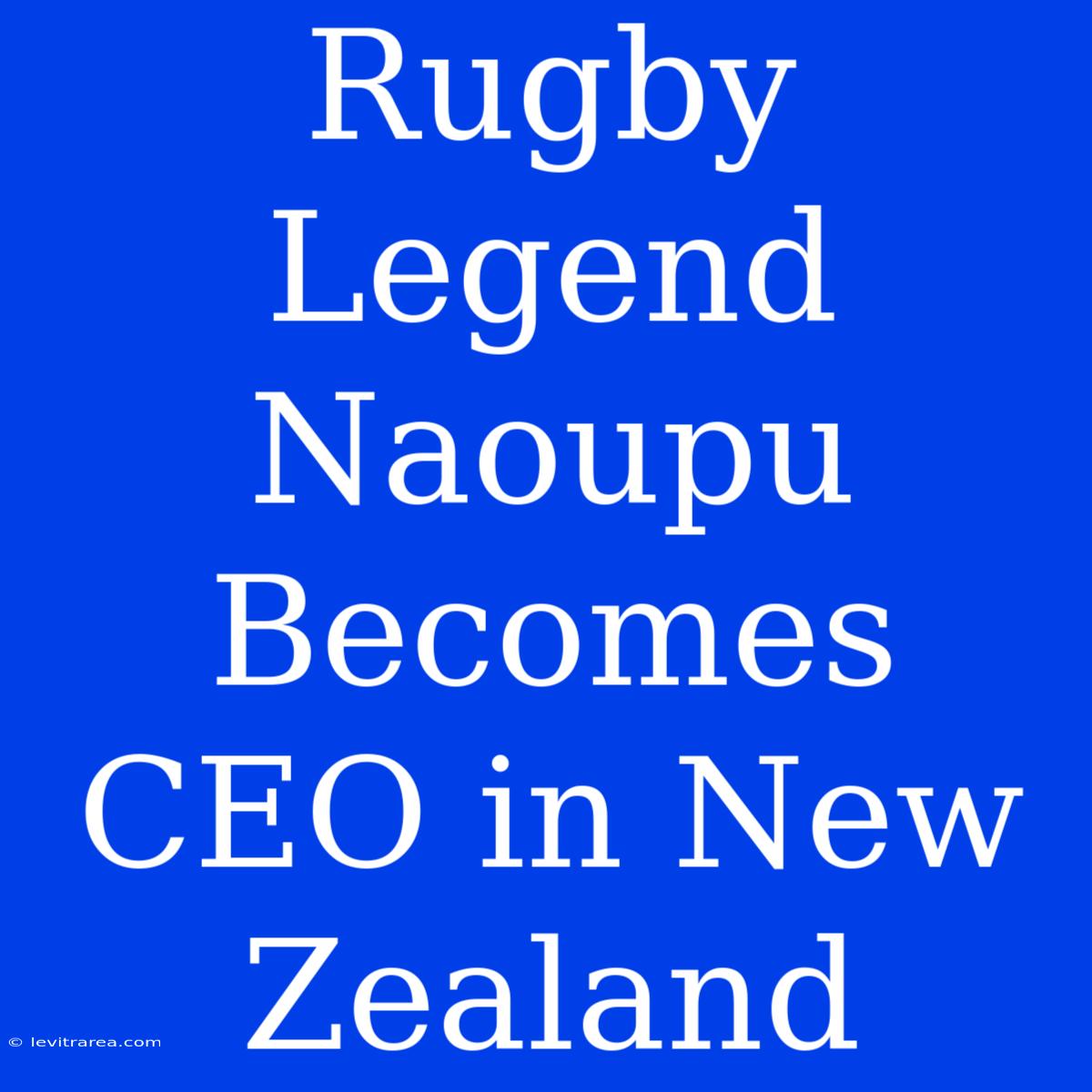 Rugby Legend Naoupu Becomes CEO In New Zealand