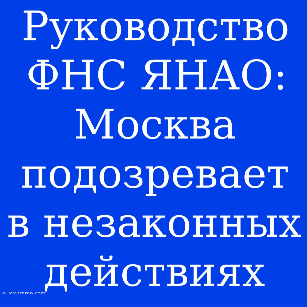 Руководство ФНС ЯНАО: Москва Подозревает В Незаконных Действиях 