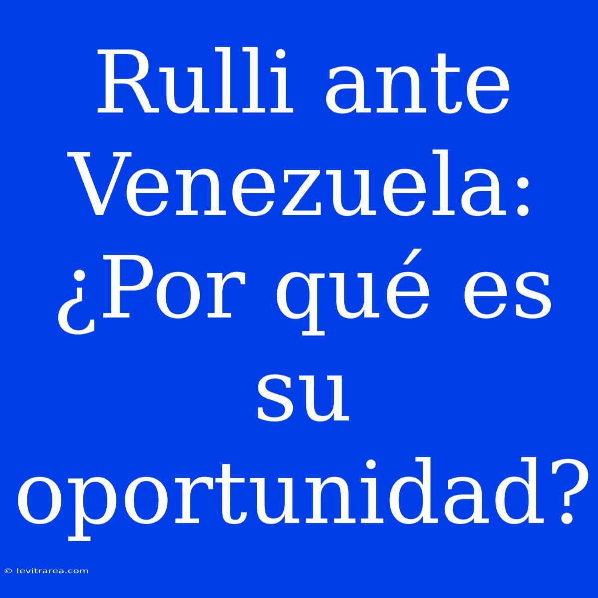 Rulli Ante Venezuela: ¿Por Qué Es Su Oportunidad?