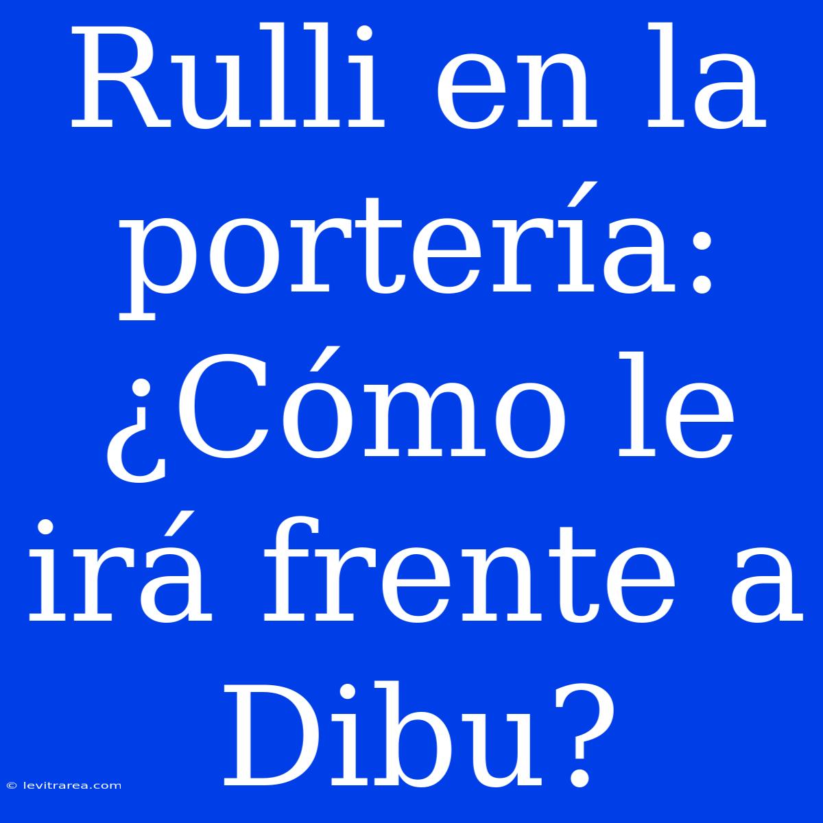 Rulli En La Portería: ¿Cómo Le Irá Frente A Dibu?