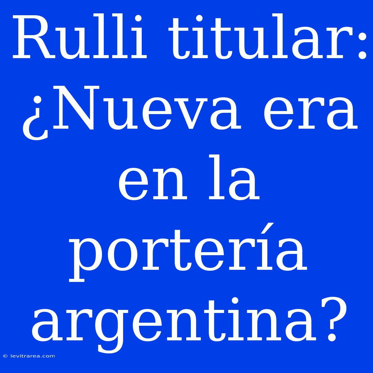 Rulli Titular: ¿Nueva Era En La Portería Argentina?