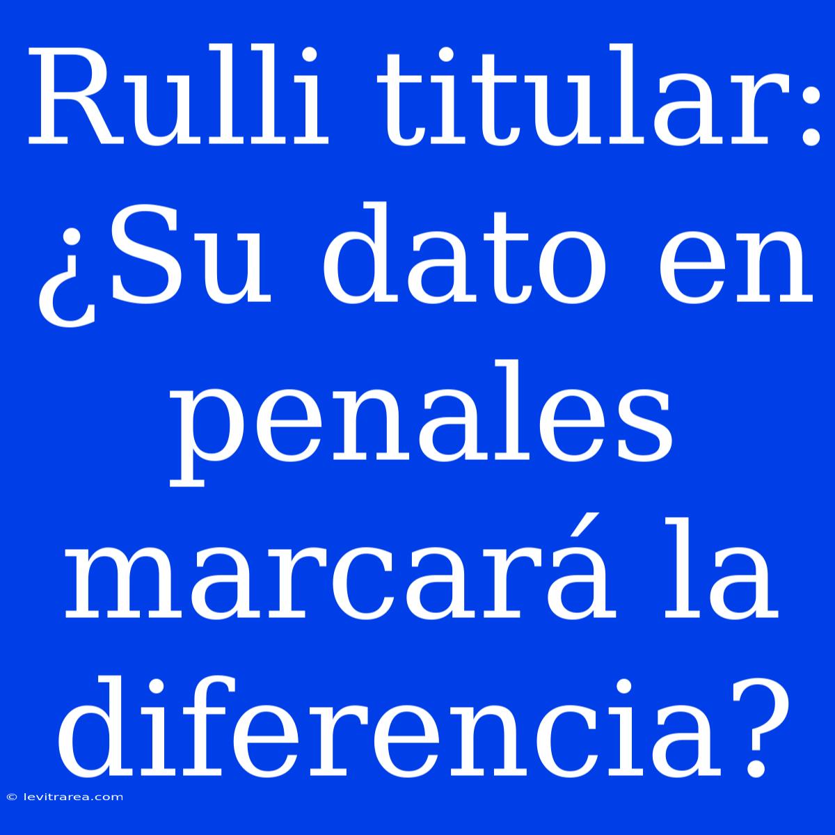 Rulli Titular: ¿Su Dato En Penales Marcará La Diferencia?