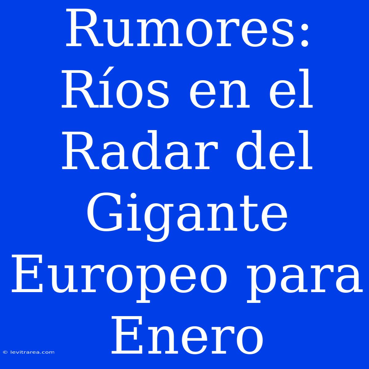 Rumores: Ríos En El Radar Del Gigante Europeo Para Enero