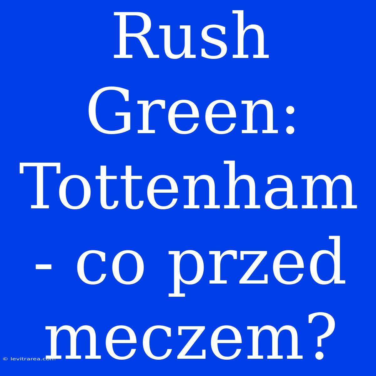 Rush Green:  Tottenham - Co Przed Meczem?