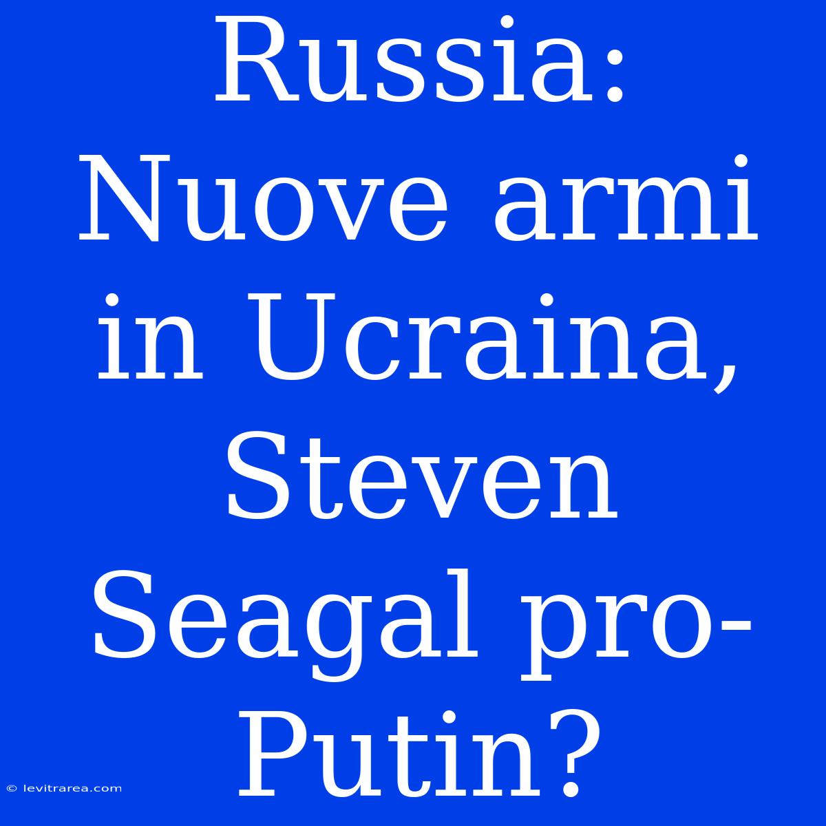 Russia: Nuove Armi In Ucraina, Steven Seagal Pro-Putin?