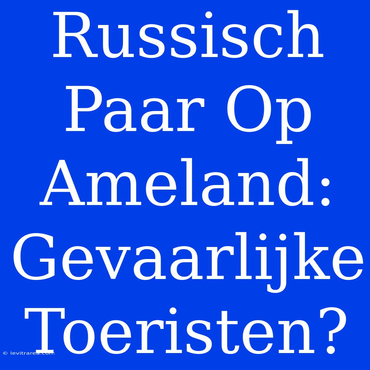 Russisch Paar Op Ameland: Gevaarlijke Toeristen?