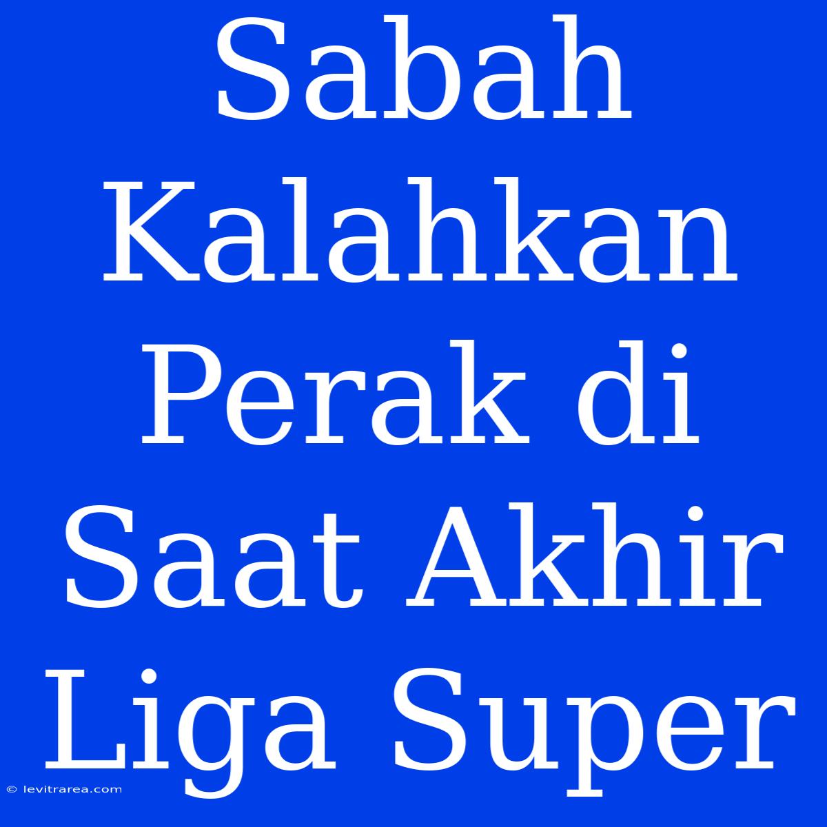 Sabah Kalahkan Perak Di Saat Akhir Liga Super