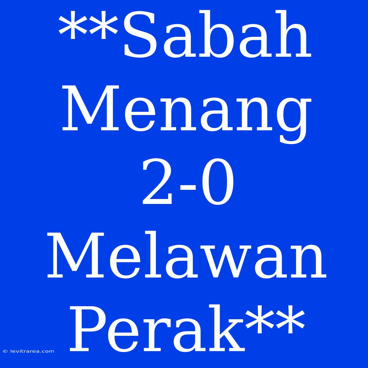 **Sabah Menang 2-0 Melawan Perak**