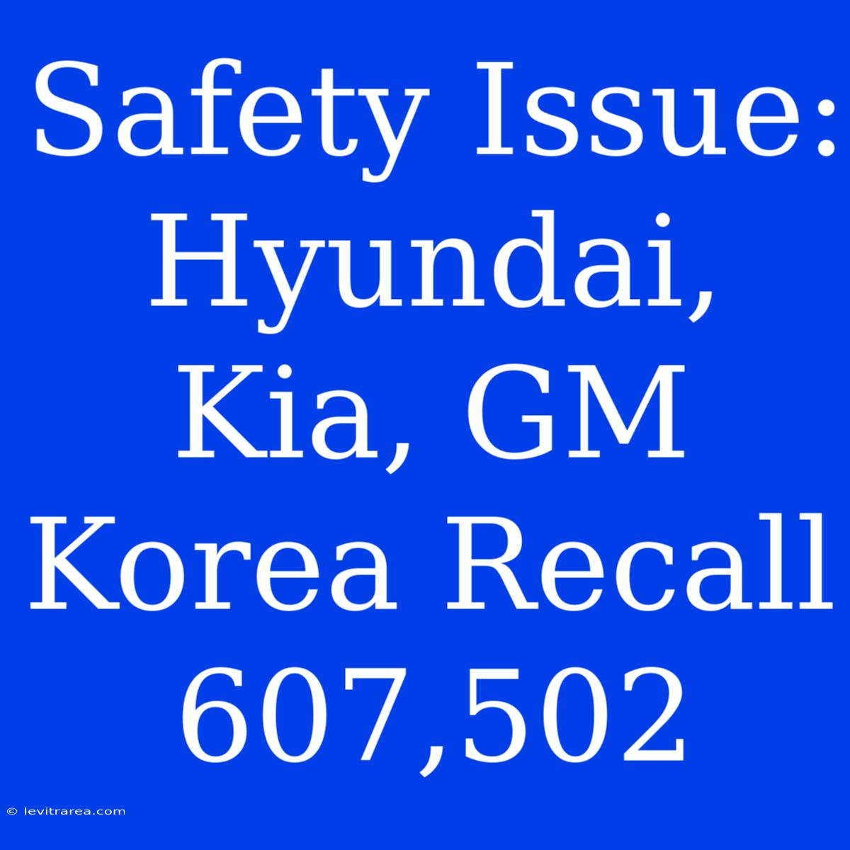 Safety Issue: Hyundai, Kia, GM Korea Recall 607,502