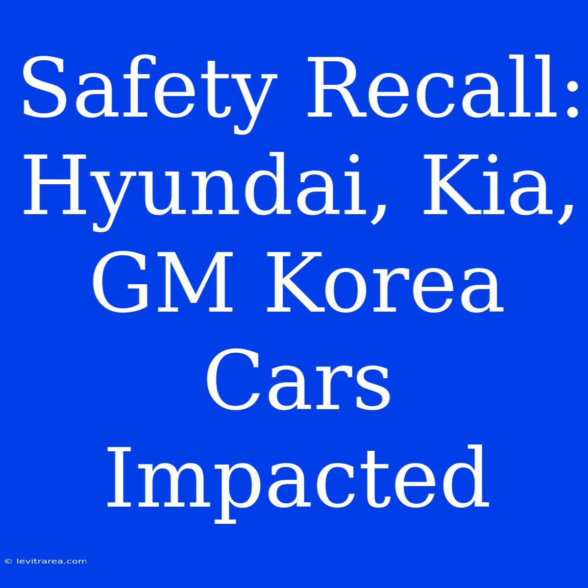 Safety Recall: Hyundai, Kia, GM Korea Cars Impacted