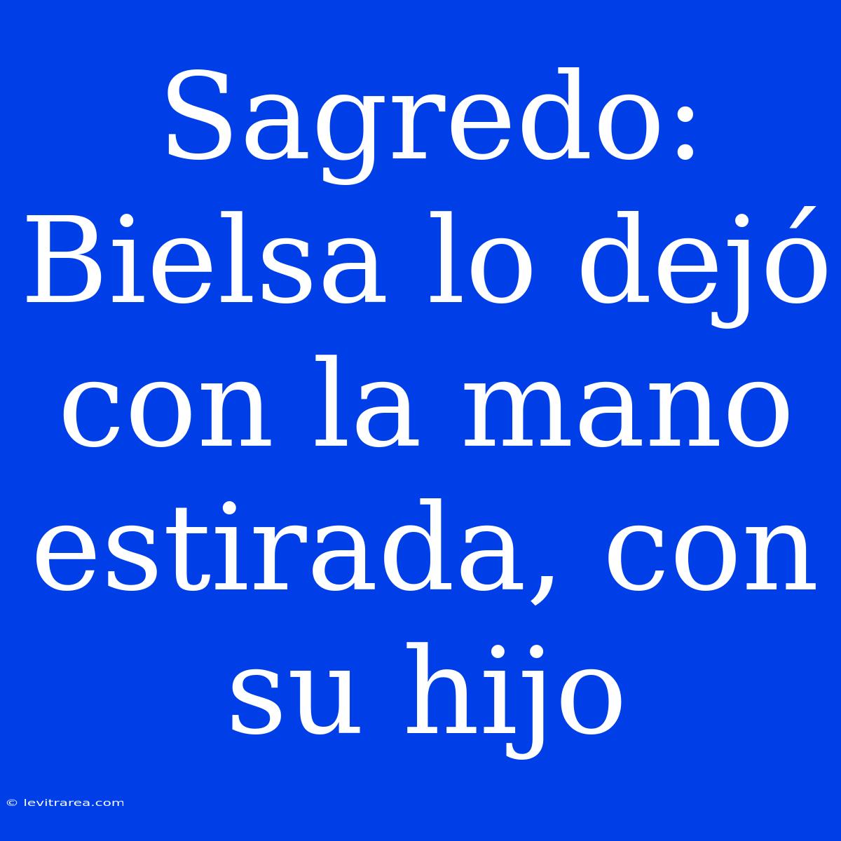 Sagredo: Bielsa Lo Dejó Con La Mano Estirada, Con Su Hijo