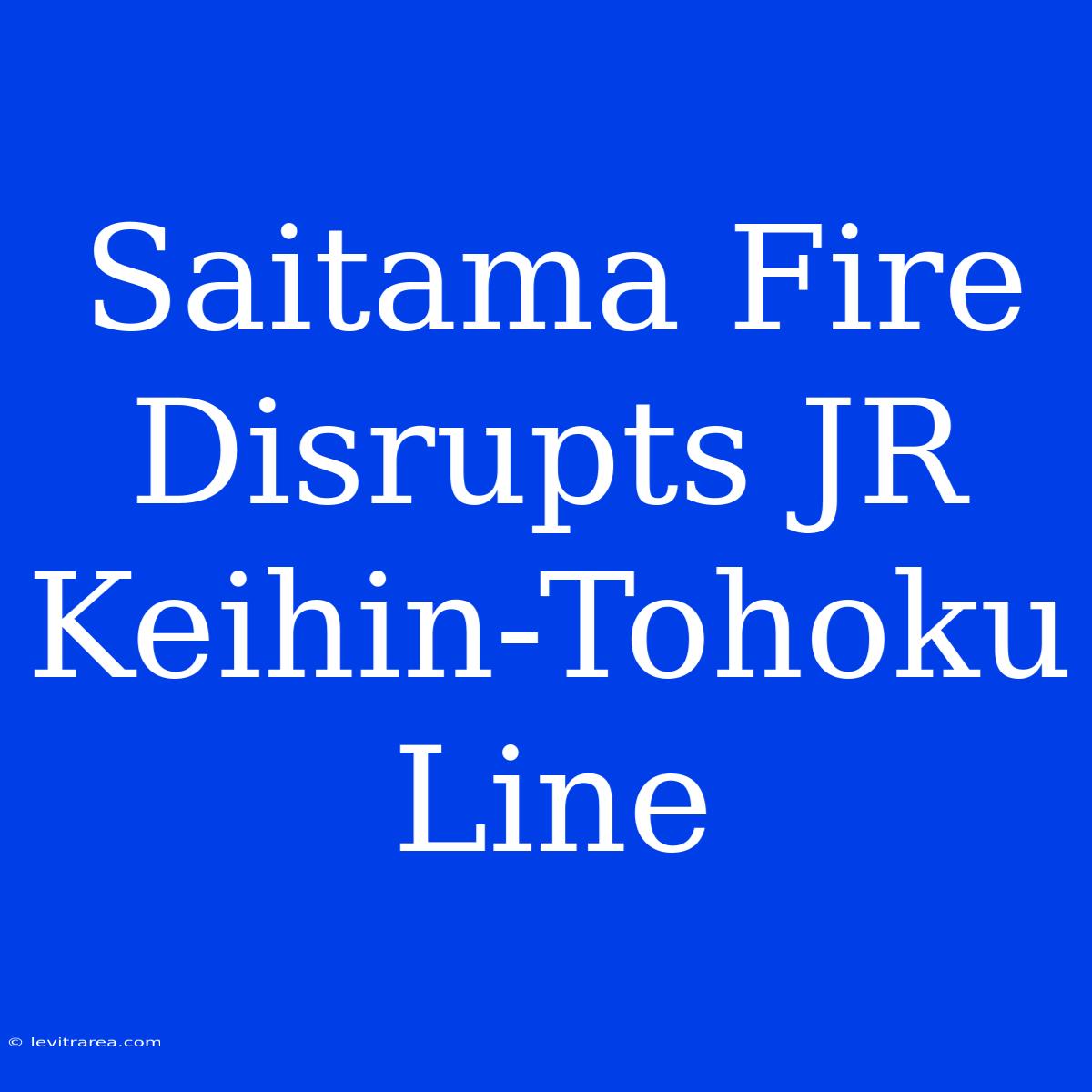 Saitama Fire Disrupts JR Keihin-Tohoku Line