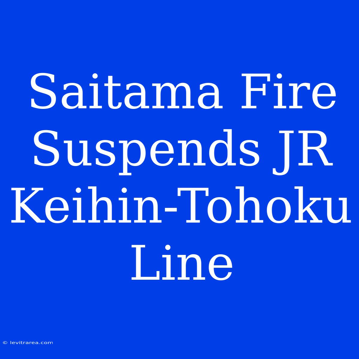 Saitama Fire Suspends JR Keihin-Tohoku Line