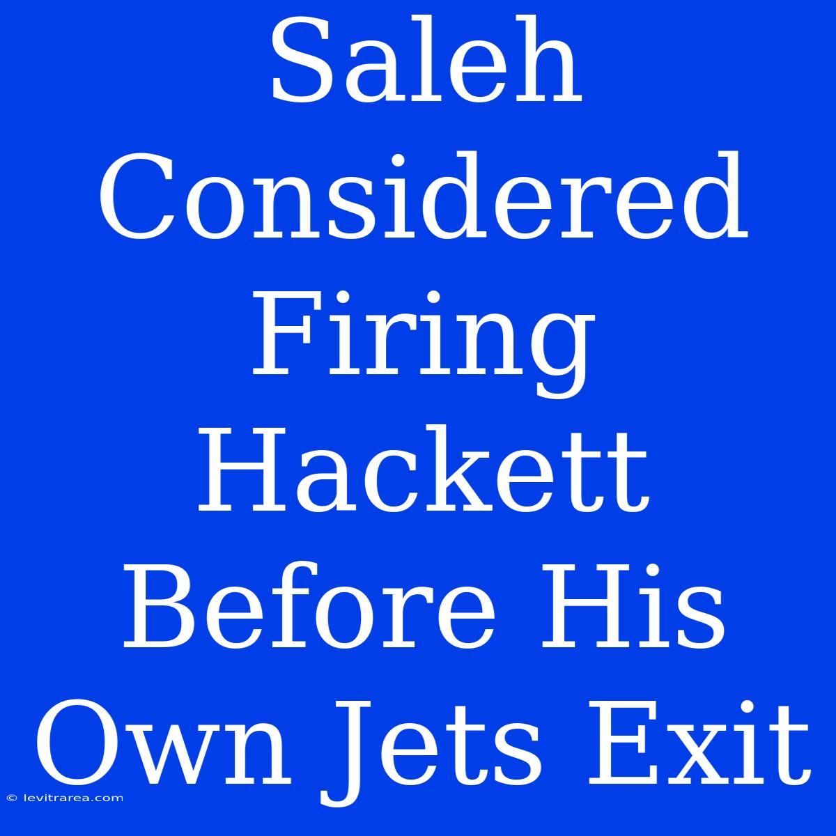 Saleh Considered Firing Hackett Before His Own Jets Exit