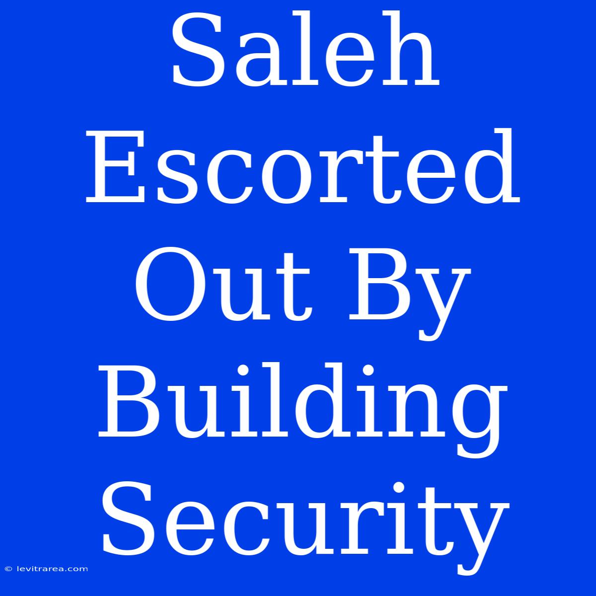 Saleh Escorted Out By Building Security