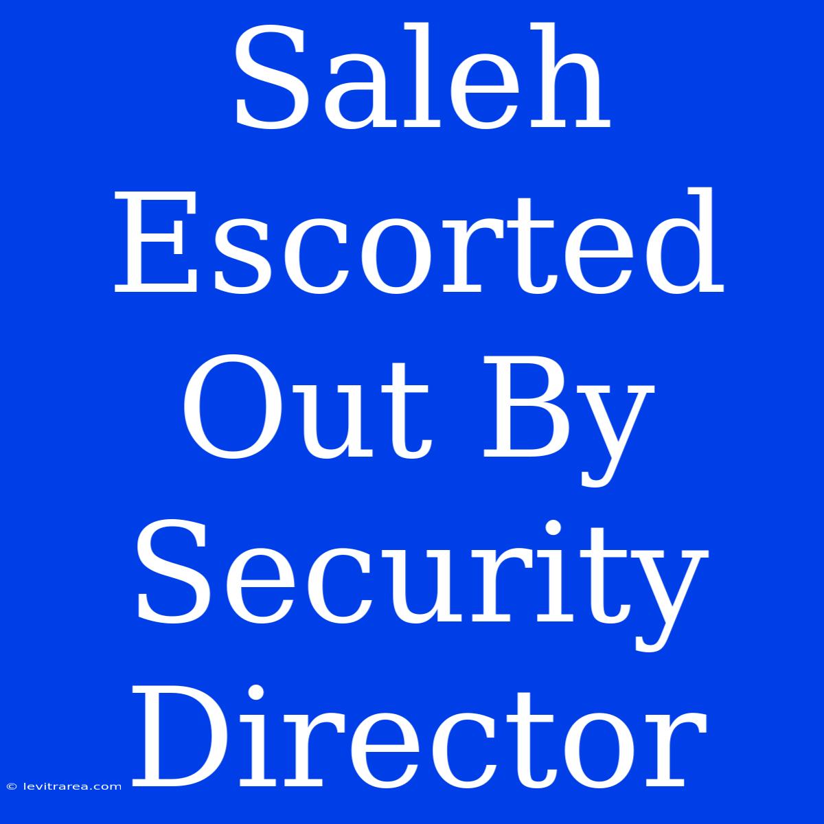 Saleh Escorted Out By Security Director