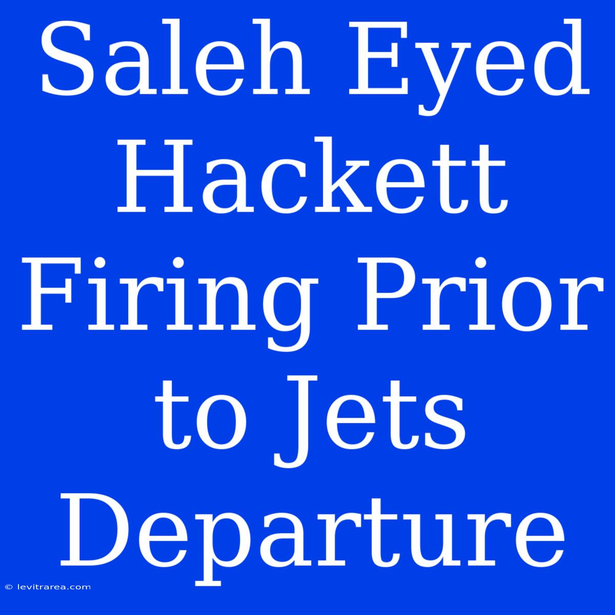 Saleh Eyed Hackett Firing Prior To Jets Departure 