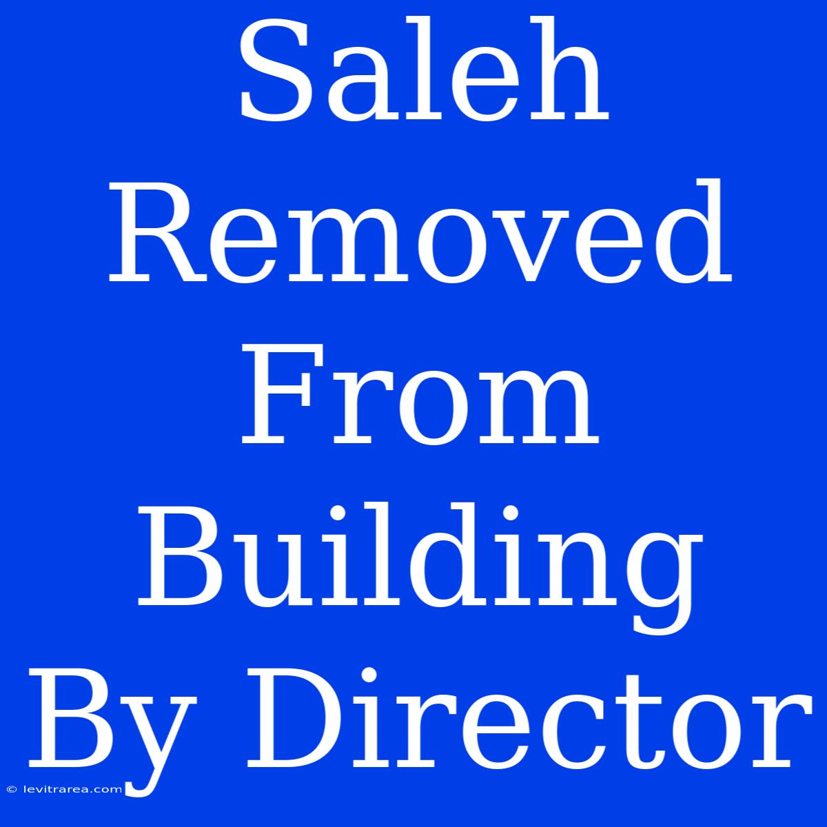 Saleh Removed From Building By Director