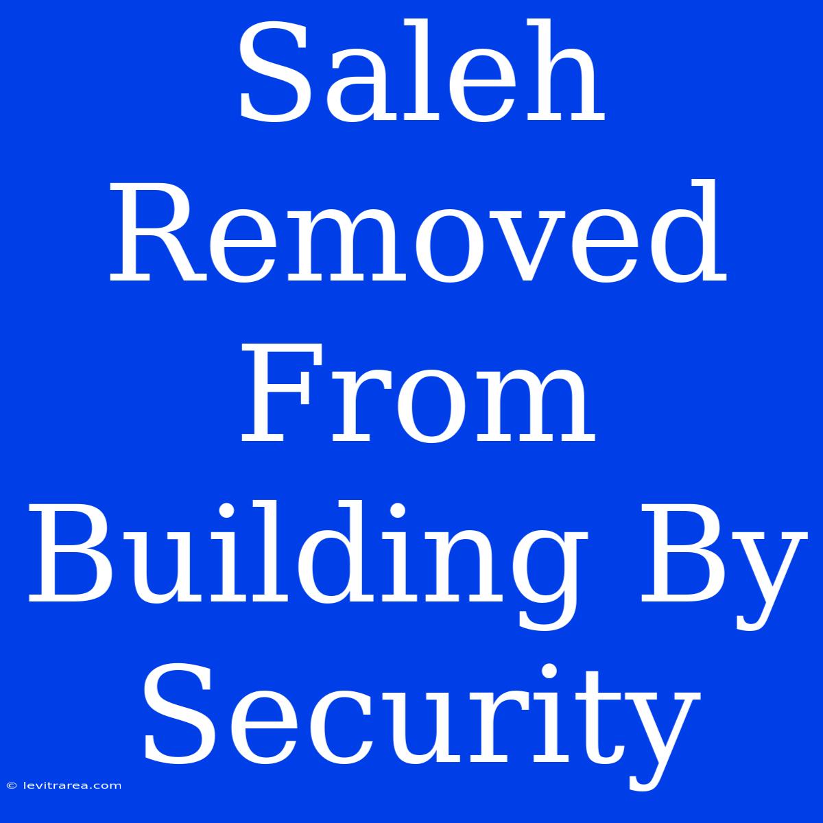 Saleh Removed From Building By Security