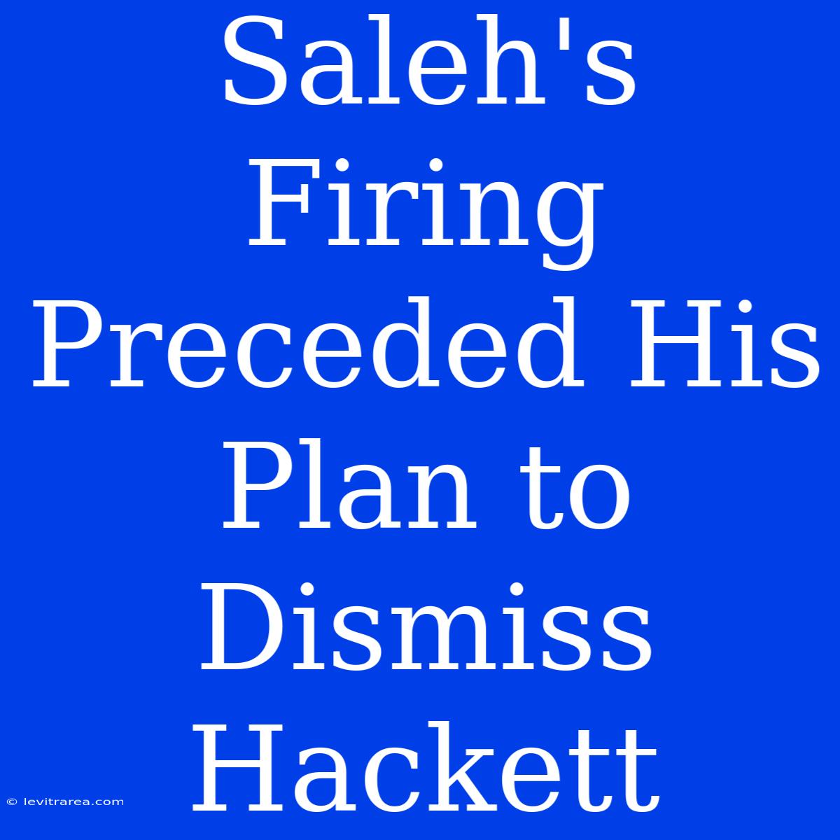 Saleh's Firing Preceded His Plan To Dismiss Hackett