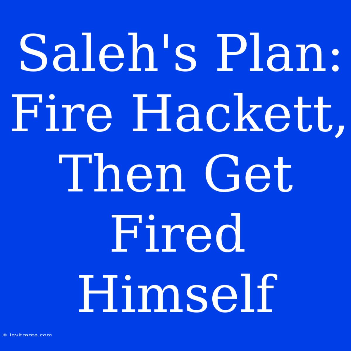 Saleh's Plan: Fire Hackett, Then Get Fired Himself 