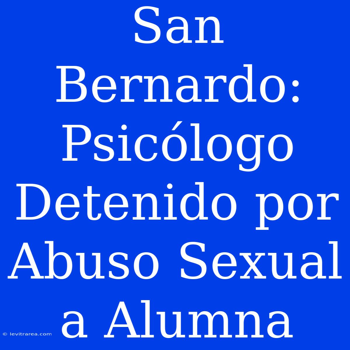 San Bernardo: Psicólogo Detenido Por Abuso Sexual A Alumna