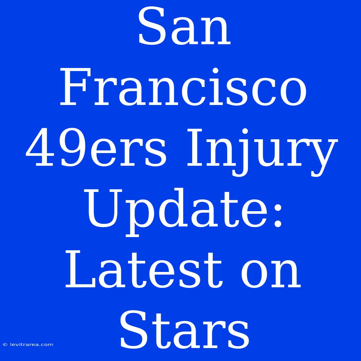 San Francisco 49ers Injury Update: Latest On Stars