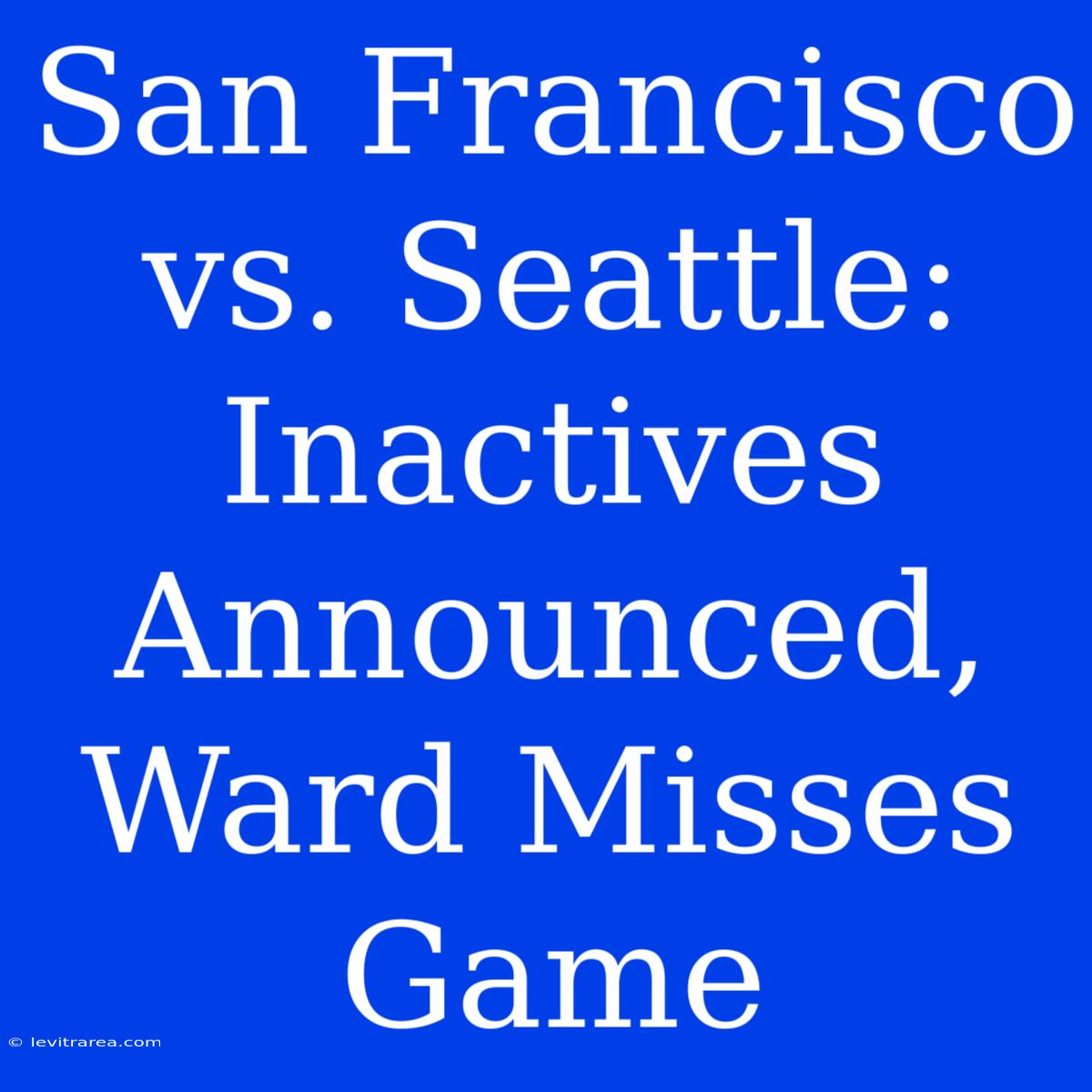 San Francisco Vs. Seattle: Inactives Announced, Ward Misses Game 