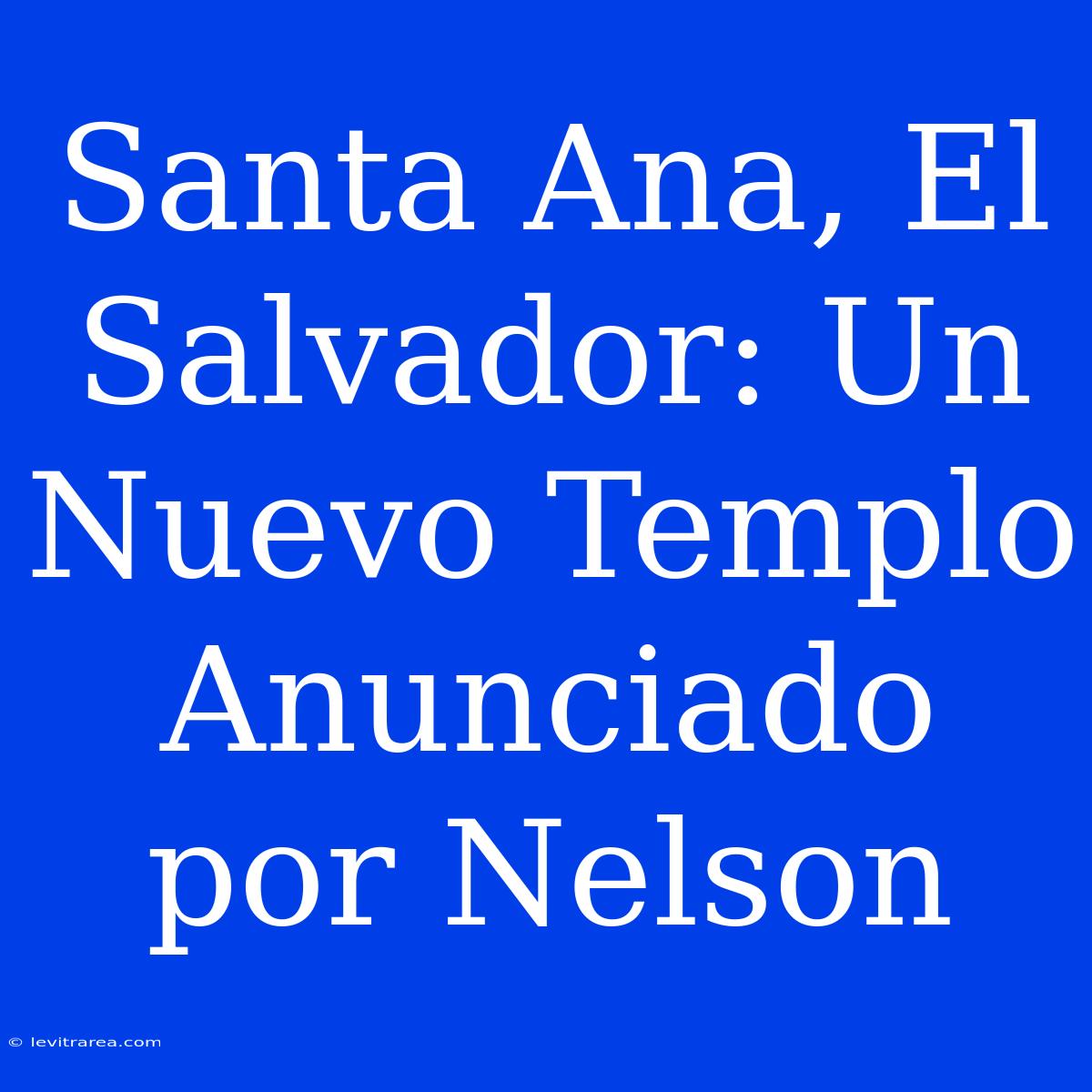 Santa Ana, El Salvador: Un Nuevo Templo Anunciado Por Nelson